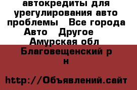 автокредиты для урегулирования авто проблемы - Все города Авто » Другое   . Амурская обл.,Благовещенский р-н